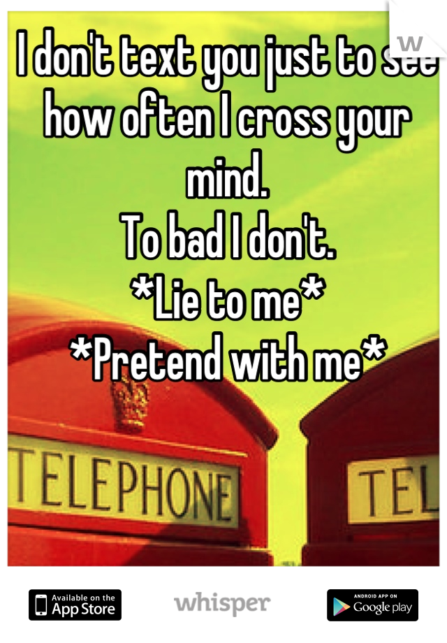 I don't text you just to see how often I cross your mind. 
To bad I don't. 
*Lie to me*
*Pretend with me*