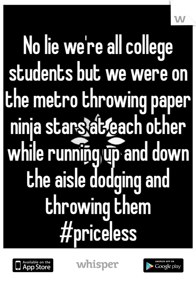 No lie we're all college students but we were on the metro throwing paper ninja stars at each other while running up and down the aisle dodging and throwing them 
#priceless 