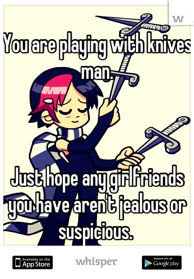 You are playing with knives man. 



Just hope any girlfriends you have aren't jealous or suspicious. 