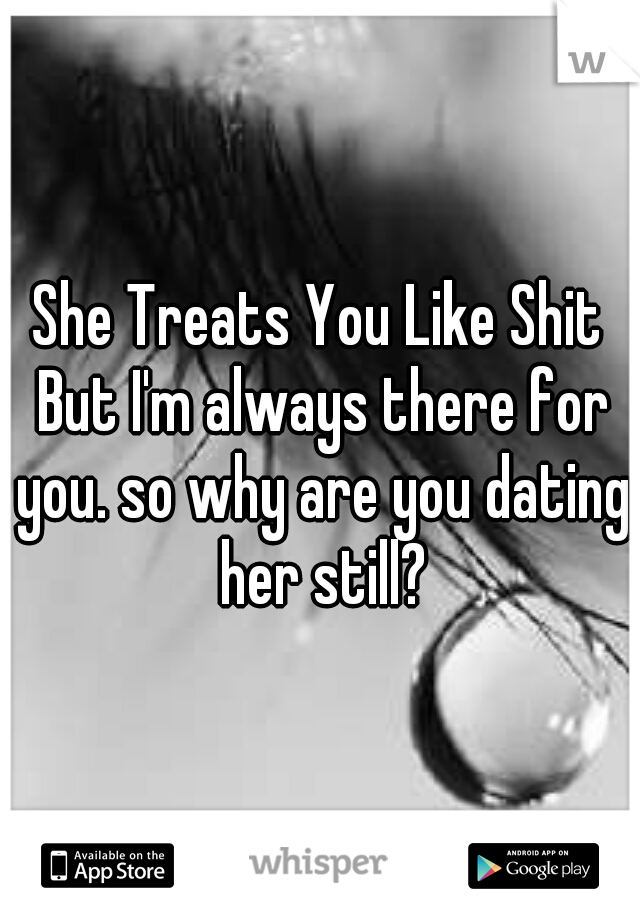 She Treats You Like Shit But I'm always there for you. so why are you dating her still?