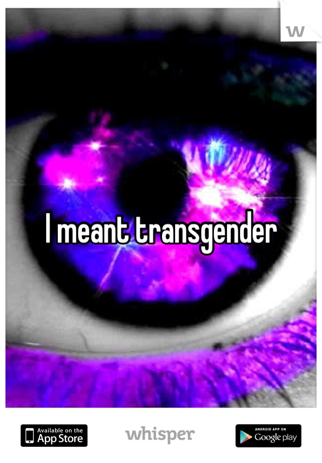 I meant transgender