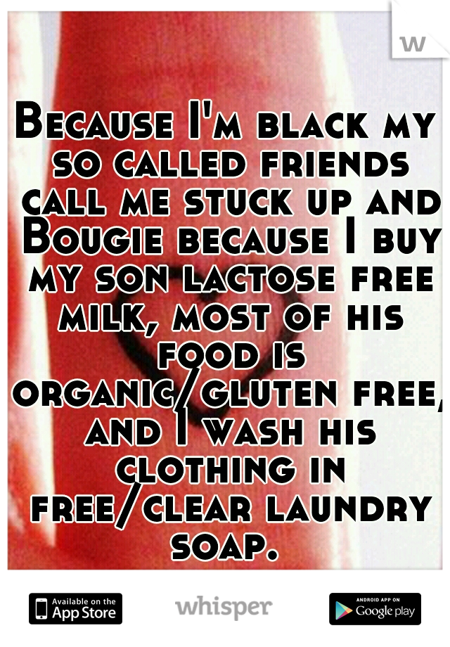 Because I'm black my so called friends call me stuck up and Bougie because I buy my son lactose free milk, most of his food is organic/gluten free, and I wash his clothing in free/clear laundry soap. 
