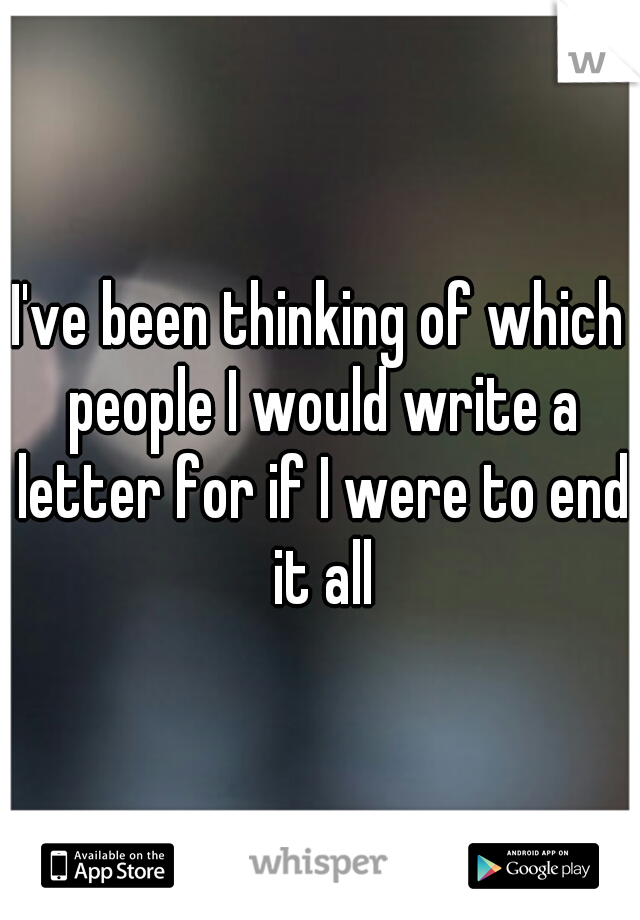 I've been thinking of which people I would write a letter for if I were to end it all