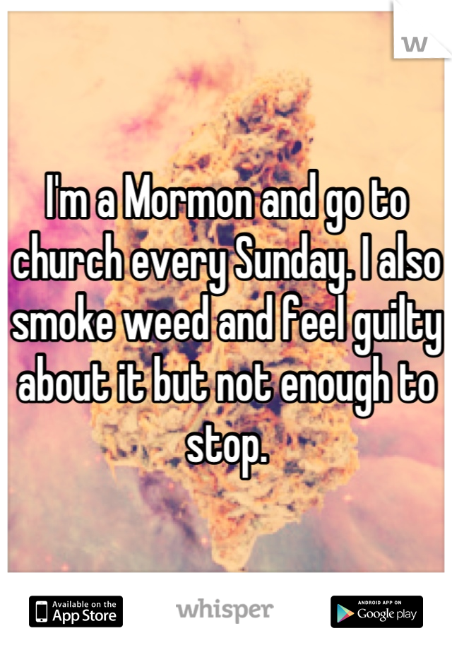 I'm a Mormon and go to church every Sunday. I also smoke weed and feel guilty about it but not enough to stop.