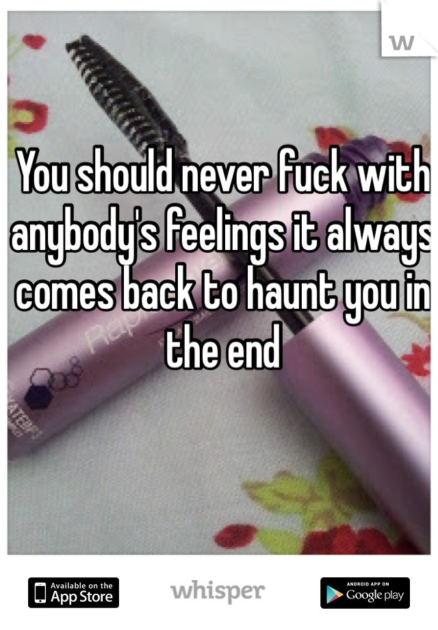 You should never fuck with anybody's feelings it always comes back to haunt you in the end 