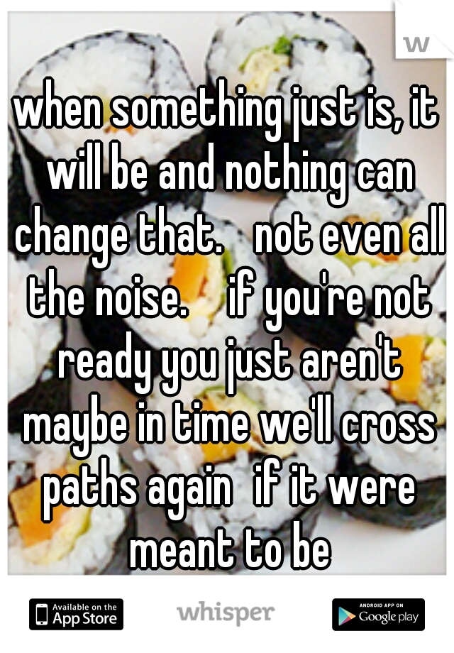 when something just is, it will be and nothing can change that. 
not even all the noise. 
 if you're not ready you just aren't maybe in time we'll cross paths again
if it were meant to be