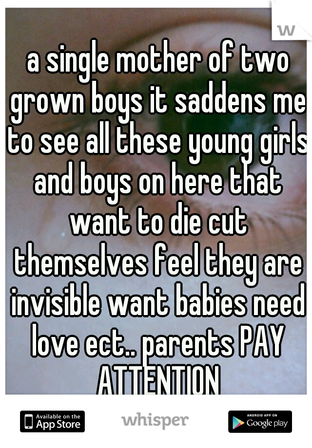  a single mother of two grown boys it saddens me to see all these young girls and boys on here that want to die cut themselves feel they are invisible want babies need love ect.. parents PAY ATTENTION