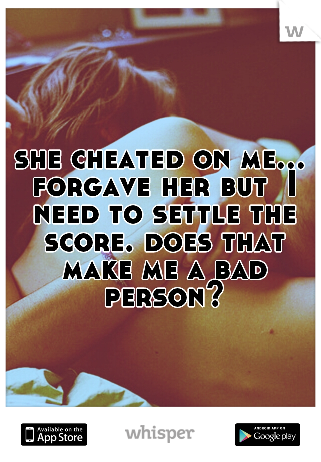 she cheated on me... forgave her but  I need to settle the score. does that make me a bad person?