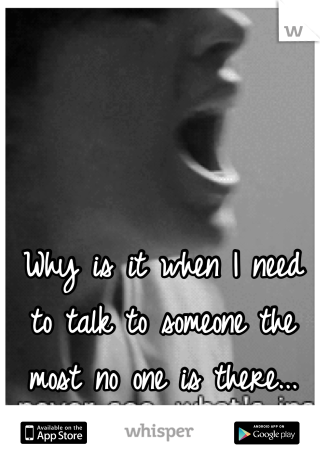 Why is it when I need to talk to someone the most no one is there...