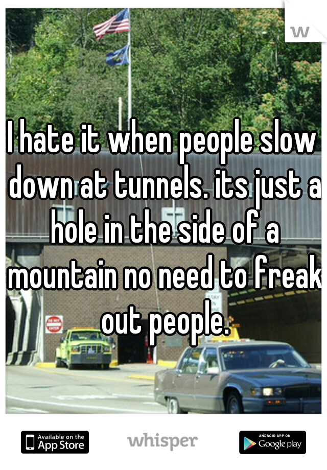 I hate it when people slow down at tunnels. its just a hole in the side of a mountain no need to freak out people.