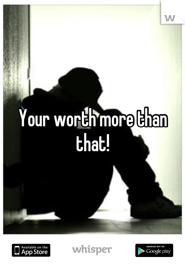 Your worth more than that!