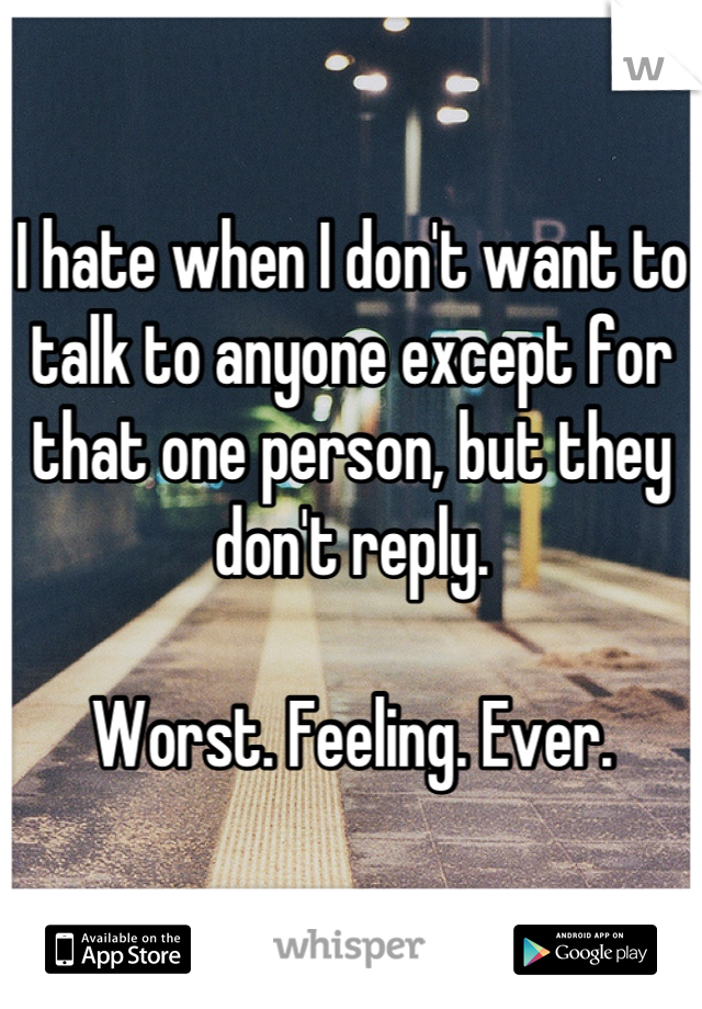 I hate when I don't want to talk to anyone except for that one person, but they don't reply.

Worst. Feeling. Ever.