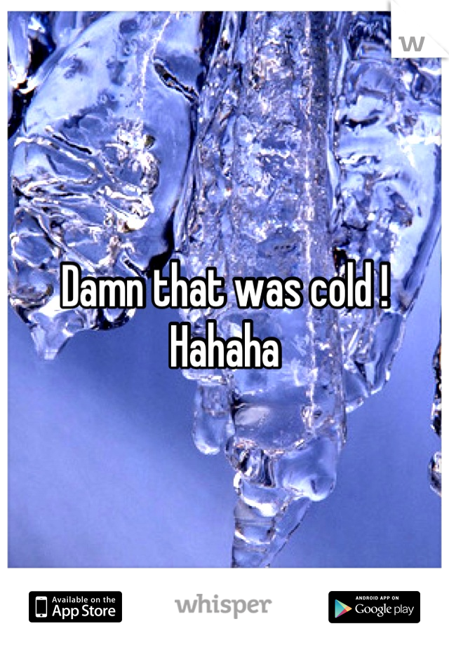 Damn that was cold ! Hahaha