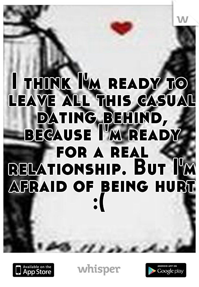 I think I'm ready to leave all this casual dating behind, because I'm ready for a real relationship. But I'm afraid of being hurt :( 