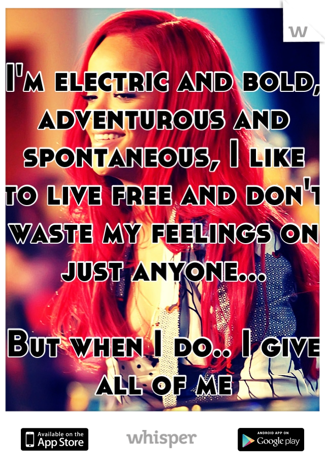 I'm electric and bold, adventurous and spontaneous, I like to live free and don't waste my feelings on just anyone...

But when I do.. I give all of me