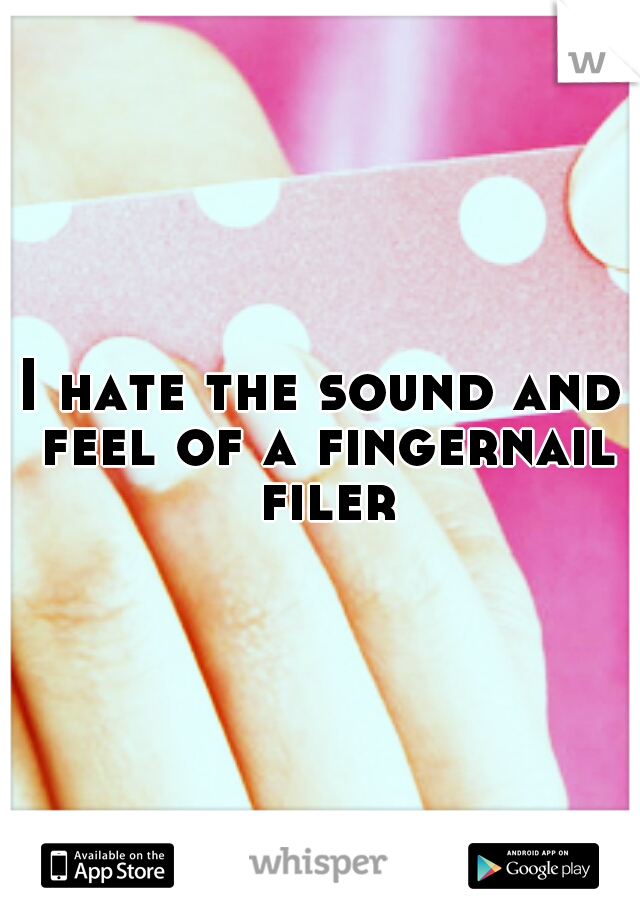I hate the sound and feel of a fingernail filer!