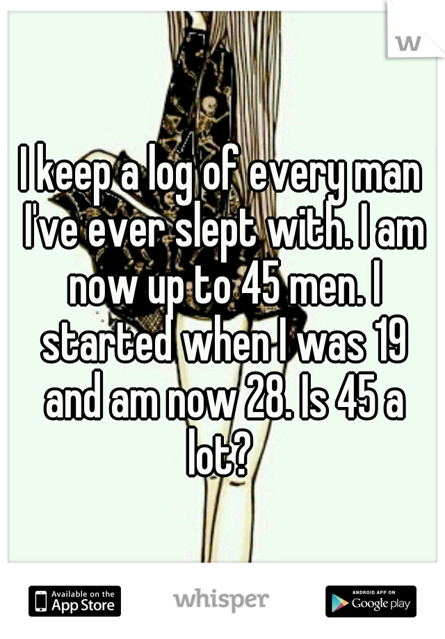 I keep a log of every man I've ever slept with. I am now up to 45 men. I started when I was 19 and am now 28. Is 45 a lot? 