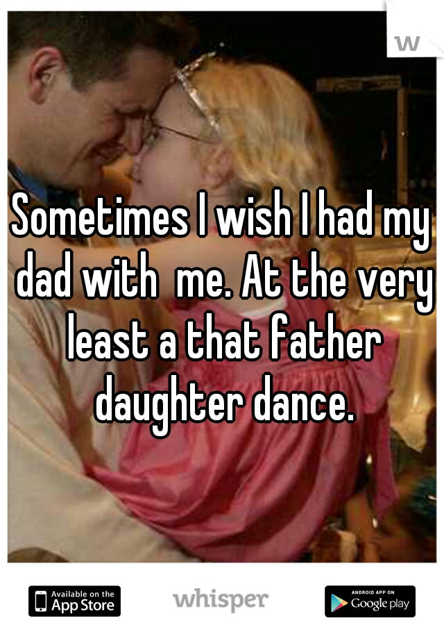 Sometimes I wish I had my dad with  me. At the very least a that father daughter dance.
