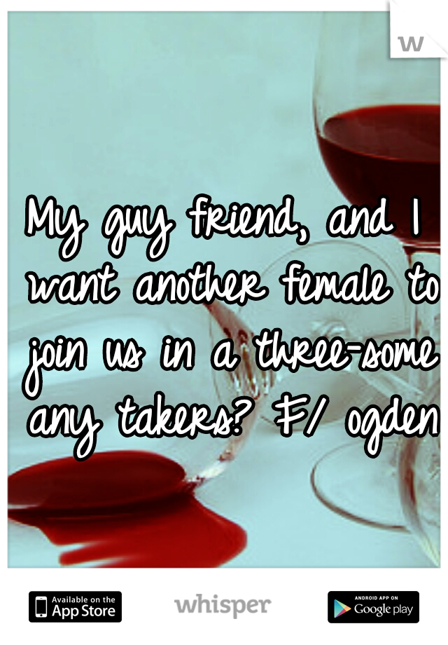 My guy friend, and I want another female to join us in a three-some any takers? F/ ogden