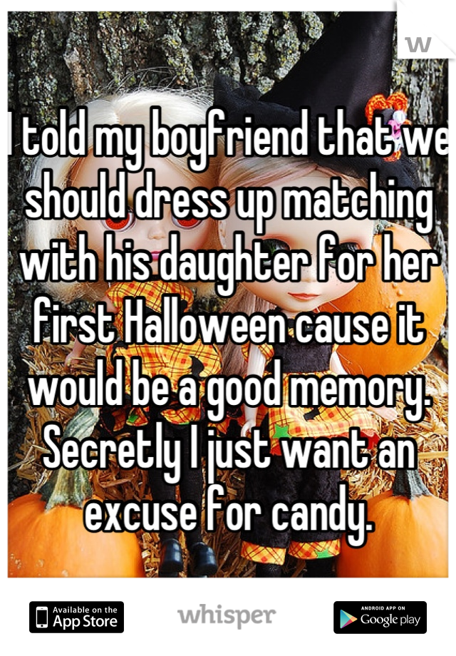 I told my boyfriend that we should dress up matching with his daughter for her first Halloween cause it would be a good memory. Secretly I just want an excuse for candy.