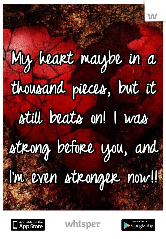 My heart maybe in a thousand pieces, but it still beats on! I was strong before you, and I'm even stronger now!! 