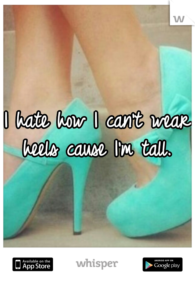 I hate how I can't wear heels cause I'm tall. 