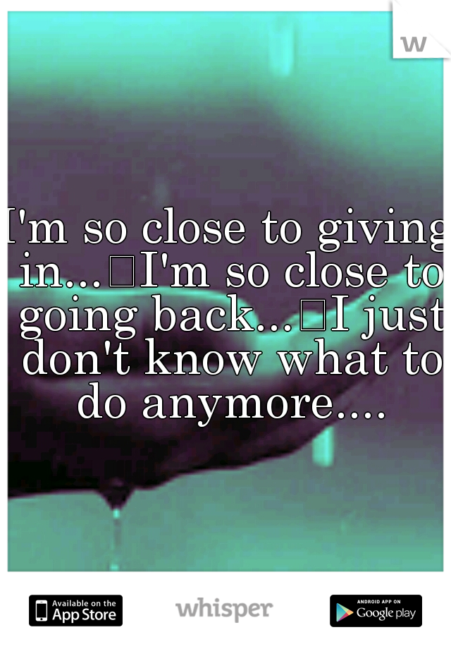 I'm so close to giving in...
I'm so close to going back...
I just don't know what to do anymore....