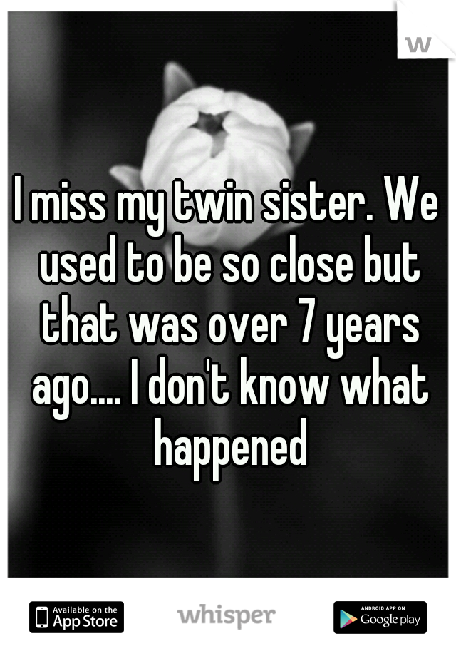 I miss my twin sister. We used to be so close but that was over 7 years ago.... I don't know what happened