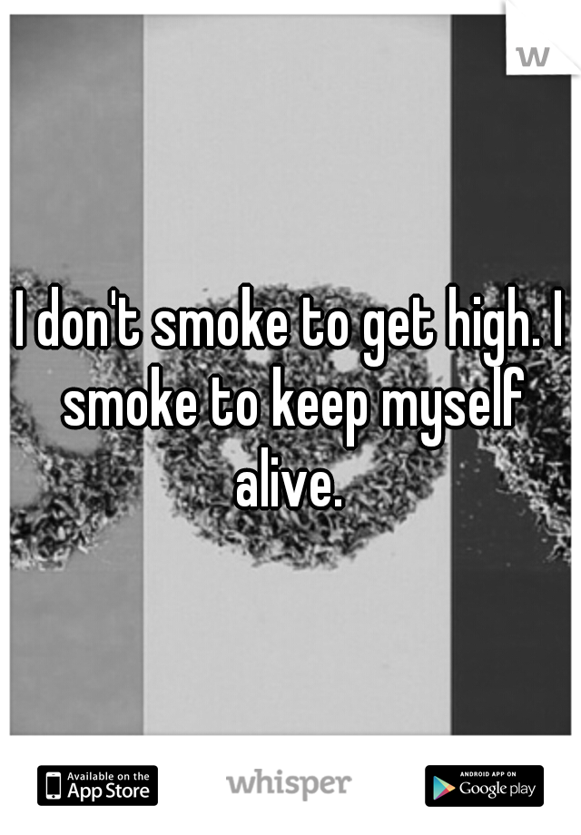 I don't smoke to get high. I smoke to keep myself alive. 