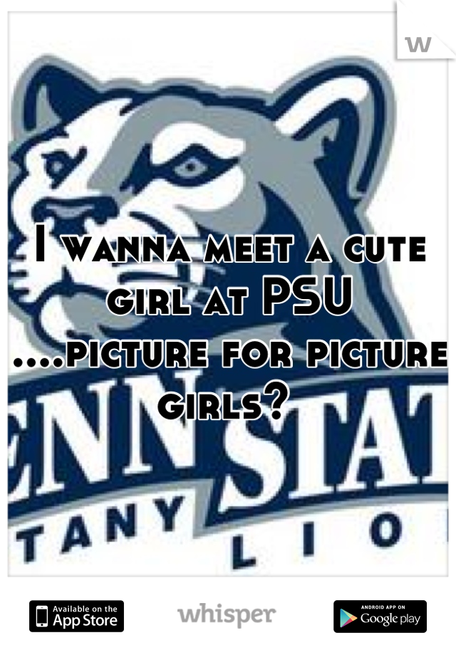I wanna meet a cute girl at PSU ....picture for picture girls? 