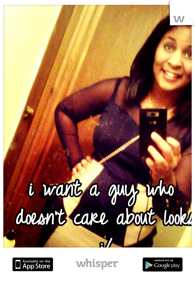 i want a guy who doesn't care about looks :/