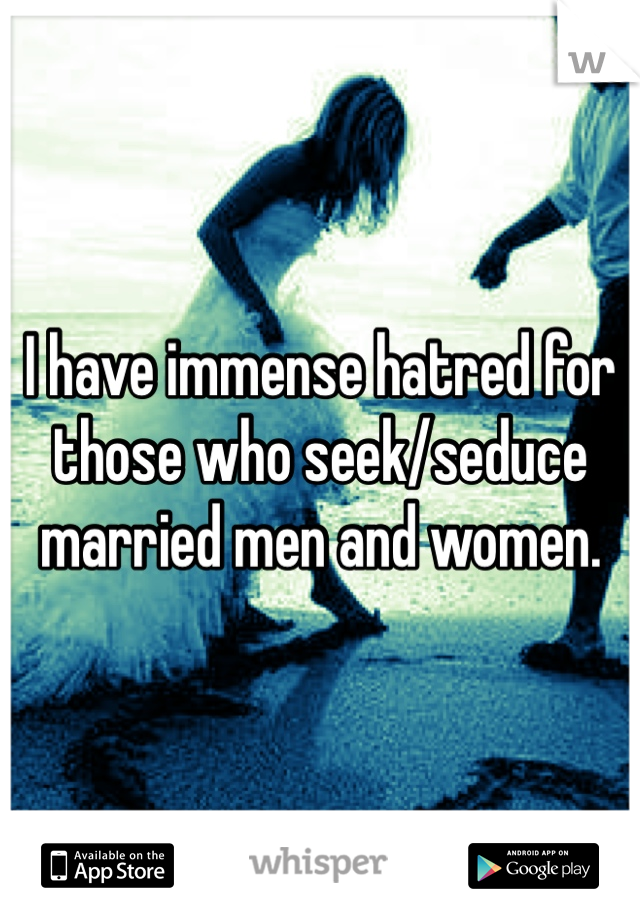 I have immense hatred for those who seek/seduce married men and women. 
