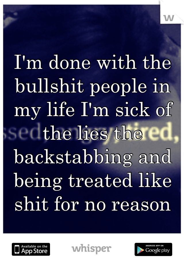 I'm done with the bullshit people in my life I'm sick of the lies the backstabbing and being treated like shit for no reason