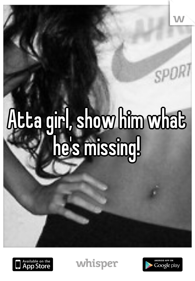 Atta girl, show him what he's missing! 