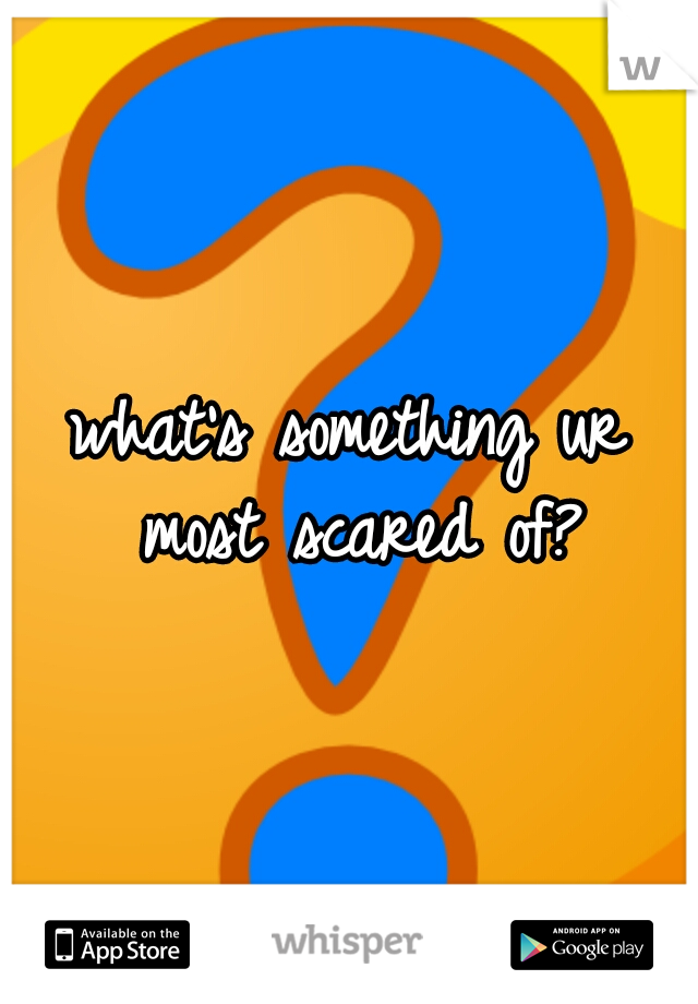 what's something ur most scared of?