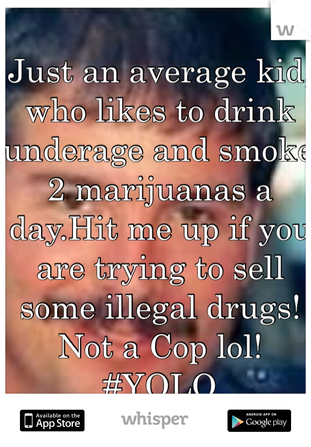 Just an average kid, who likes to drink underage and smoke 2 marijuanas a day.Hit me up if you are trying to sell some illegal drugs! Not a Cop lol! #YOLO