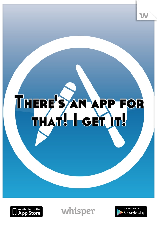There's an app for that! I get it!