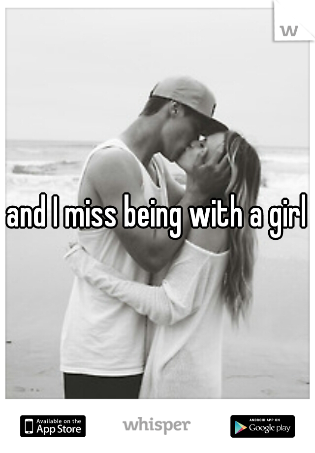 and I miss being with a girl