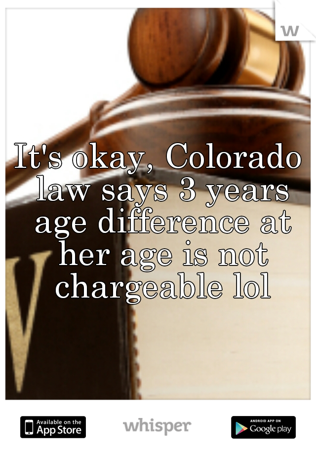 It's okay, Colorado law says 3 years age difference at her age is not chargeable lol