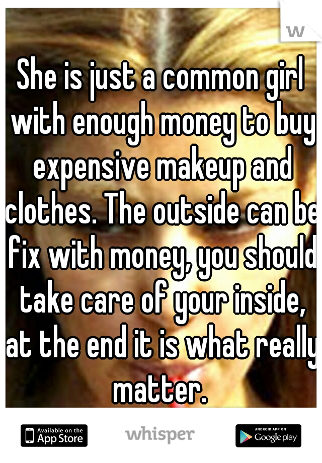 She is just a common girl with enough money to buy expensive makeup and clothes. The outside can be fix with money, you should take care of your inside, at the end it is what really matter. 