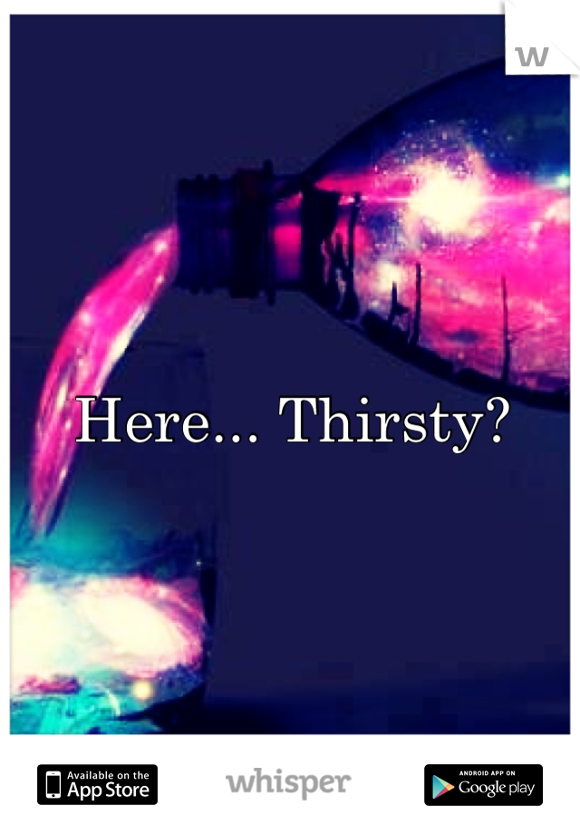 Here... Thirsty?