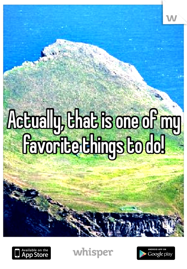 Actually, that is one of my favorite things to do!