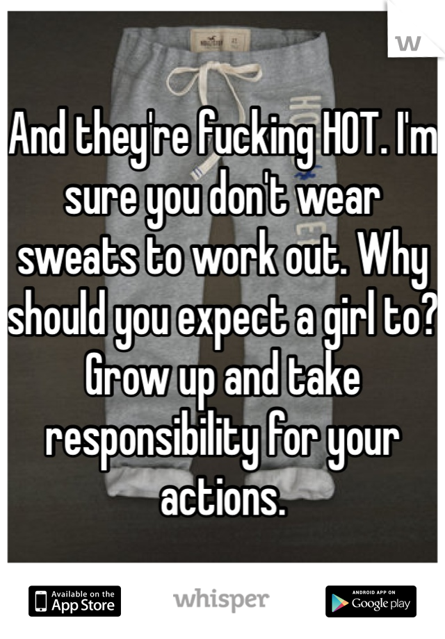 And they're fucking HOT. I'm sure you don't wear sweats to work out. Why should you expect a girl to? Grow up and take responsibility for your actions.