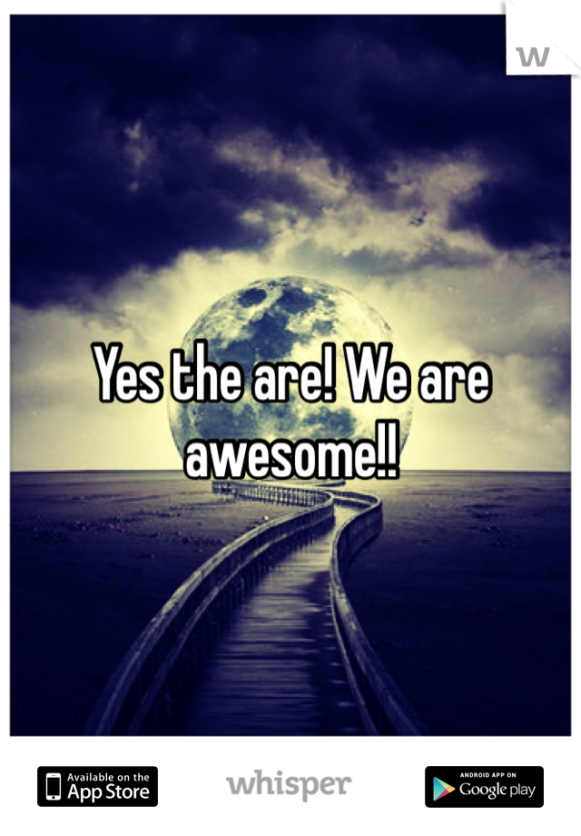Yes the are! We are awesome!!