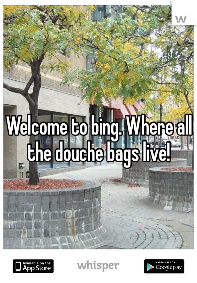 Welcome to bing. Where all the douche bags live!