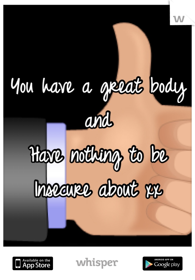 You have a great body and 
Have nothing to be 
Insecure about xx
