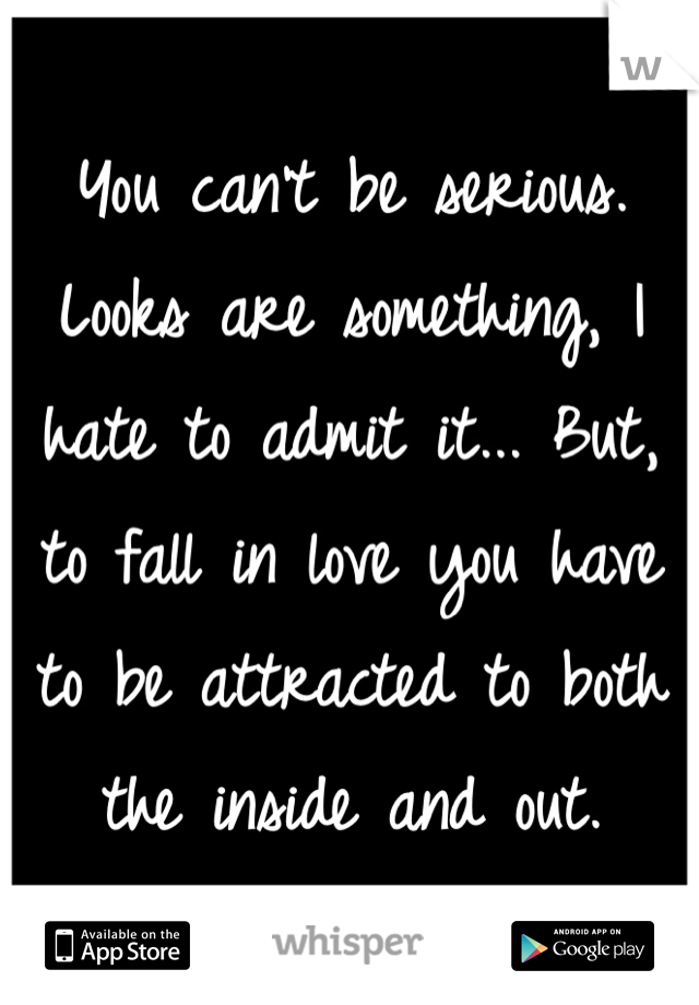 You can't be serious.   Looks are something, I hate to admit it... But, to fall in love you have to be attracted to both the inside and out.  