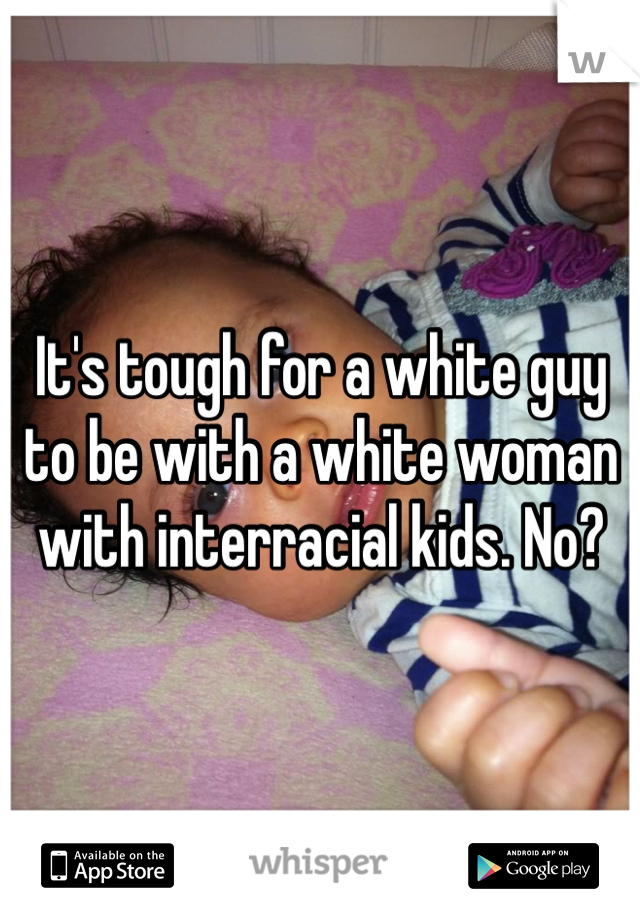 It's tough for a white guy to be with a white woman with interracial kids. No?