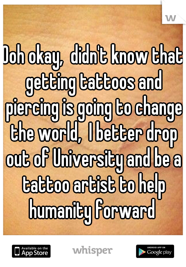Ooh okay,  didn't know that getting tattoos and piercing is going to change the world,  I better drop out of University and be a tattoo artist to help humanity forward 