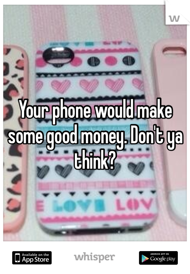 Your phone would make some good money. Don't ya think?